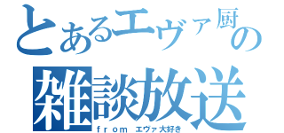 とあるエヴァ厨の雑談放送（ｆｒｏｍ　エヴァ大好き）