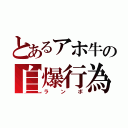 とあるアホ牛の自爆行為（ランボ）