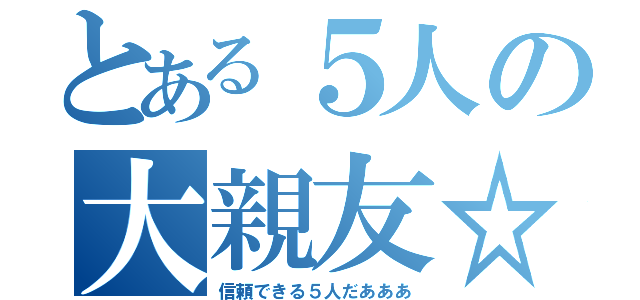 とある５人の大親友☆（信頼できる５人だあああ）