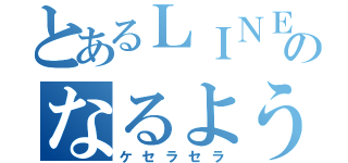 とあるＬＩＮＥのなるようになるさ（ケセラセラ）