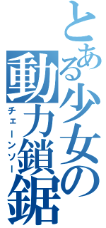 とある少女の動力鎖鋸（チェーンソー）