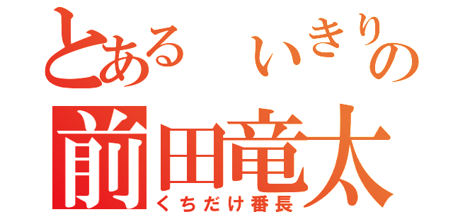 とある いきりの前田竜太郎（くちだけ番長）