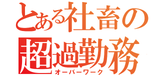 とある社畜の超過勤務（オーバーワーク）