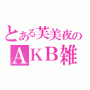 とある芙美夜のＡＫＢ雑談放送（）