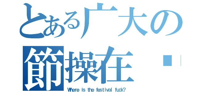 とある广大の節操在哪（Ｗｈｅｒｅ ｉｓ ｔｈｅ ｆｅｓｔｉｖａｌ ｆｕｃｋ？）