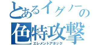 とあるイグノーの色特攻撃（エレメントアタック）