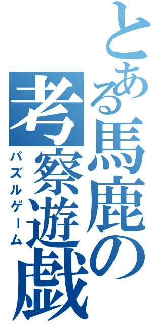 とある馬鹿の考察遊戯（パズルゲーム）