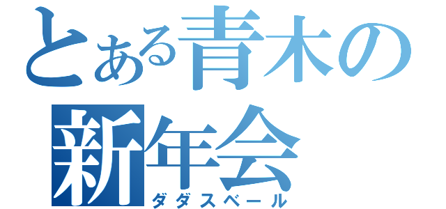 とある青木の新年会（ダダスベール）