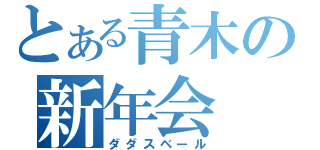 とある青木の新年会（ダダスベール）