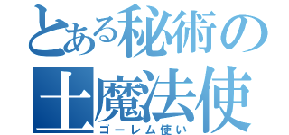 とある秘術の土魔法使い（ゴーレム使い）