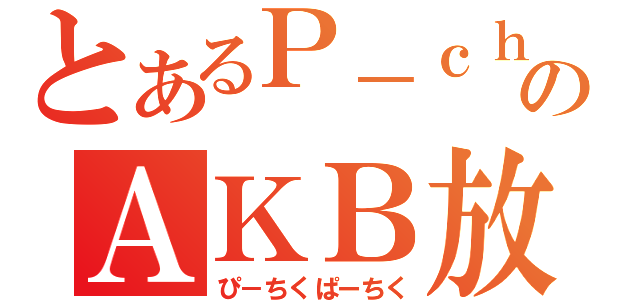 とあるＰ－ｃｈのＡＫＢ放送（ぴ－ちくぱーちく）