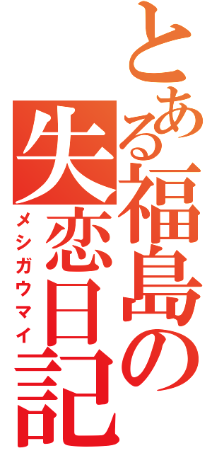 とある福島の失恋日記（メシガウマイ）