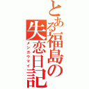 とある福島の失恋日記（メシガウマイ）