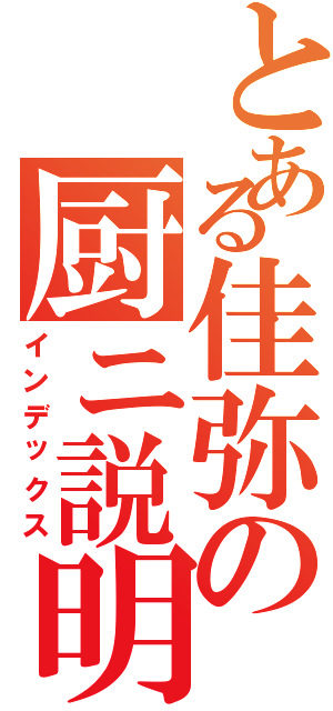 とある佳弥の厨ニ説明（インデックス）