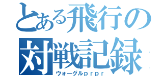 とある飛行の対戦記録（ウォーグルｐｒｐｒ）