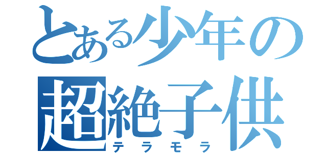 とある少年の超絶子供（テラモラ）