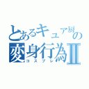 とあるキュア厨の変身行為Ⅱ（コスプレ）