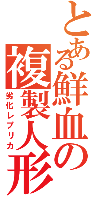 とある鮮血の複製人形Ⅱ（劣化レプリカ）