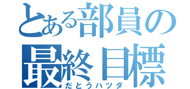 とある部員の最終目標（だとうハツダ）