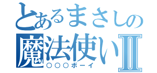 とあるまさしの魔法使いⅡ（○○○ボーイ）