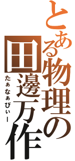 とある物理の田邊万作Ⅱ（たぁなぁぴぃー）