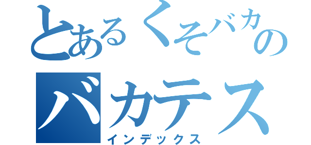 とあるくそバカのバカテスト（インデックス）