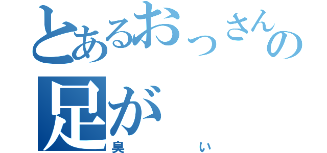 とあるおっさんの足が（臭い）