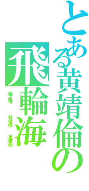 とある黄靖倫の飛輪海Ⅱ（楊丞琳   林俊傑　　東城衛）