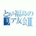 とある福島のリア友会議Ⅱ（）