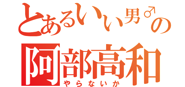 とあるいい男♂の阿部高和（やらないか）