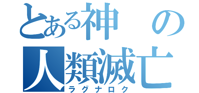 とある神の人類滅亡（ラグナロク）