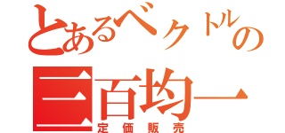 とあるベクトルの三百均一（定価販売）