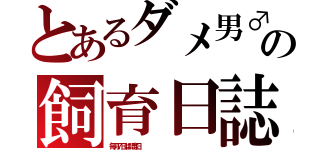 とあるダメ男♂の飼育日誌（毎月７日は記念日　　　　　　　　　　　　　　　　　）