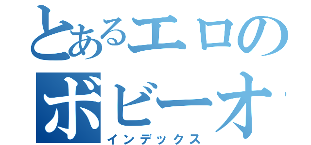 とあるエロのボビーオロゴン（インデックス）