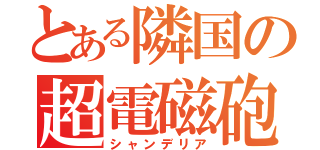 とある隣国の超電磁砲（シャンデリア）