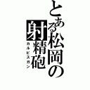 とある松岡の射精砲（カルピスガン）