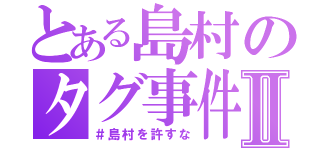 とある島村のタグ事件Ⅱ（＃島村を許すな）