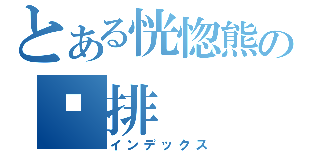 とある恍惚熊の雞排（インデックス）