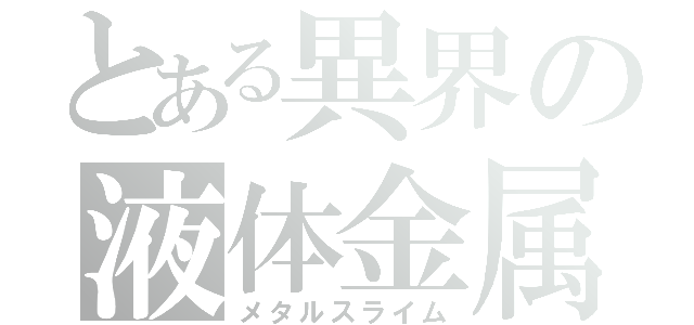 とある異界の液体金属（メタルスライム）