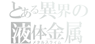 とある異界の液体金属（メタルスライム）