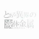 とある異界の液体金属（メタルスライム）