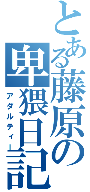 とある藤原の卑猥日記（アダルティー）