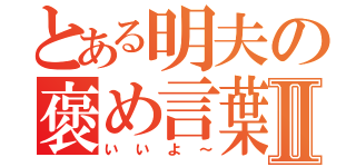 とある明夫の褒め言葉Ⅱ（いいよ～）