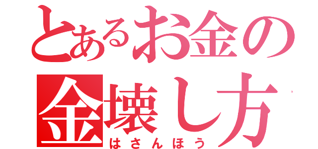 とあるお金の金壊し方（はさんほう）