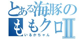 とある海豚のももクロⅡ（いるかちゃん）