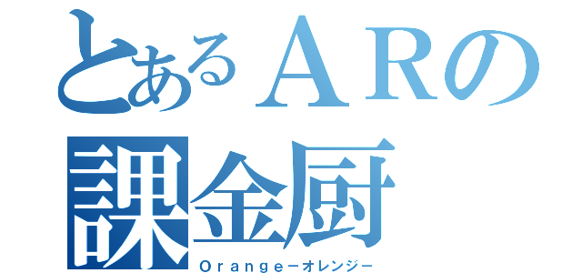 とあるＡＲの課金厨（Ｏｒａｎｇｅ－オレンジ－）