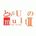 とあるＵのｍｕｌｔｉｍｅｄｉａⅡ（ｔｈｅ ａｎｉｍｅ）