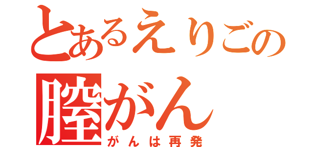 とあるえりごの膣がん（がんは再発）