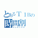 とあるＴ１Ｂの時間割（インデックス）