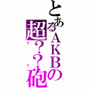 とあるＡＫＢの超？？砲（？？）